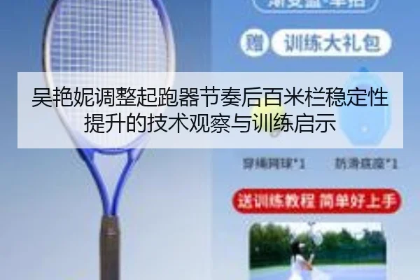 吴艳妮调整起跑器节奏后百米栏稳定性提升的技术观察与训练启示
